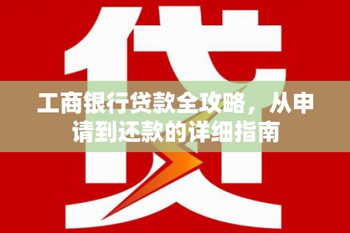 双清工商银行贷款全攻略，从申请到还款的详细指南