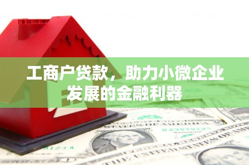 门头沟工商户贷款,助力小微企业发展的金融利器 门头沟工商户贷款,助力小微企业发展的金融利器