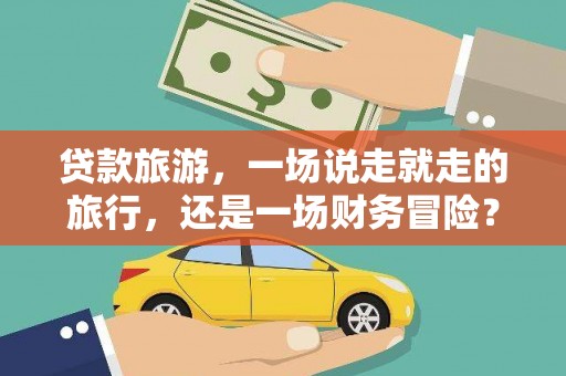 阳高贷款旅游，一场说走就走的旅行，还是一场财务冒险？