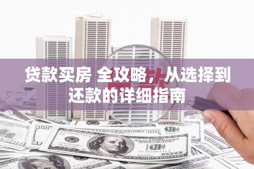 资溪贷款买房 全攻略，从选择到还款的详细指南