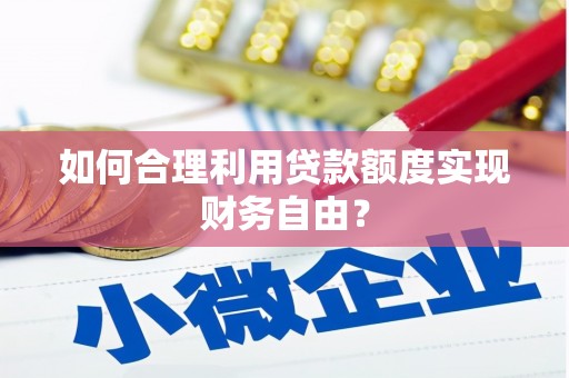 鱼台如何合理利用贷款额度实现财务自由？