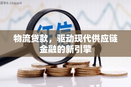 古田物流贷款，驱动现代供应链金融的新引擎
