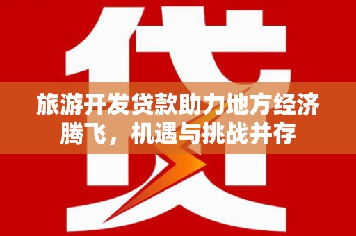 滁州旅游开发贷款助力地方经济腾飞，机遇与挑战并存