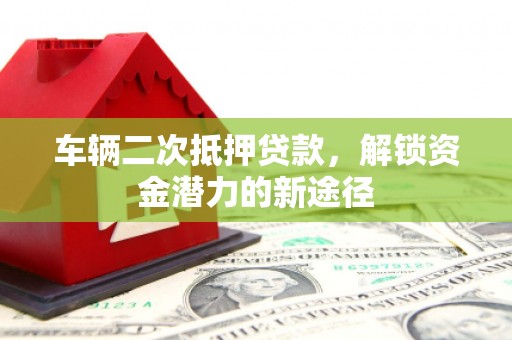 沈河车辆二次抵押贷款，解锁资金潜力的新途径