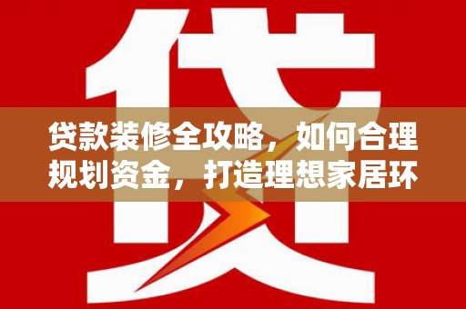 固镇贷款装修全攻略，如何合理规划资金，打造理想家居环境