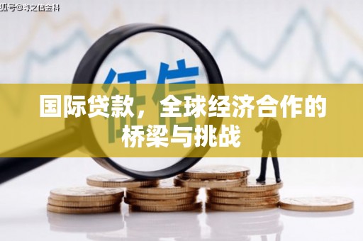 宣汉国际贷款，全球经济合作的桥梁与挑战