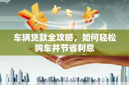 定海车辆贷款全攻略，如何轻松购车并节省利息