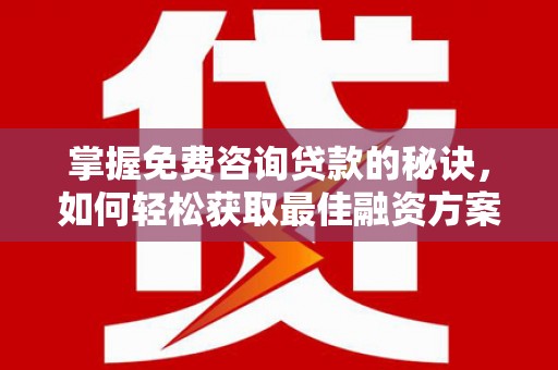 攀枝花掌握免费咨询贷款的秘诀，如何轻松获取最佳融资方案