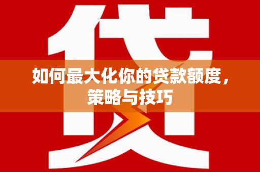 茌平如何最大化你的贷款额度，策略与技巧