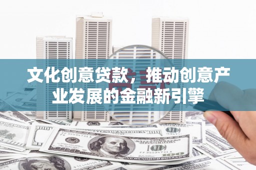 资溪文化创意贷款，推动创意产业发展的金融新引擎