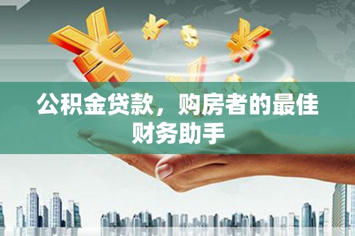 西市公积金贷款，购房者的最佳财务助手