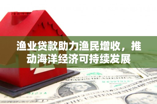 衢州渔业贷款助力渔民增收，推动海洋经济可持续发展