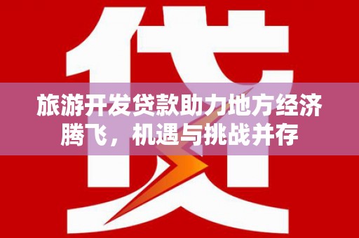 新绛旅游开发贷款助力地方经济腾飞，机遇与挑战并存