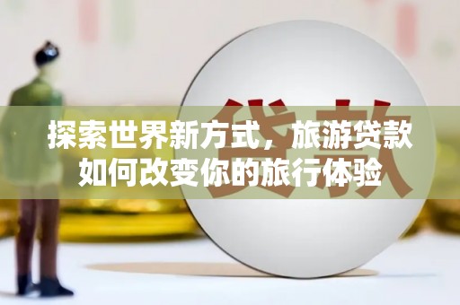 涵江探索世界新方式，旅游贷款如何改变你的旅行体验