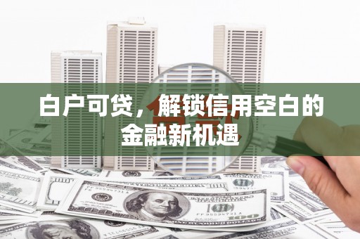 凯里白户可贷，解锁信用空白的金融新机遇