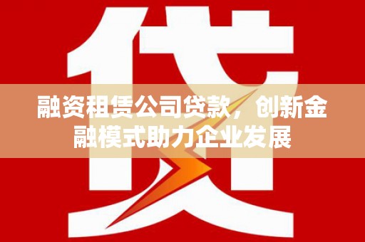 额济纳旗融资租赁公司贷款，创新金融模式助力企业发展