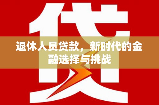 历城退休人员贷款，新时代的金融选择与挑战