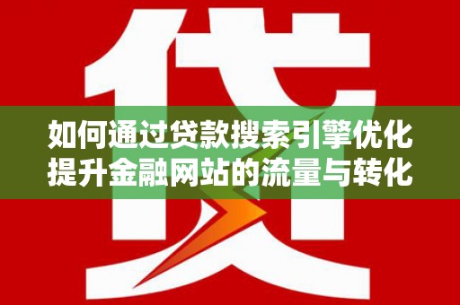 西青如何通过贷款搜索引擎优化提升金融网站的流量与转化率