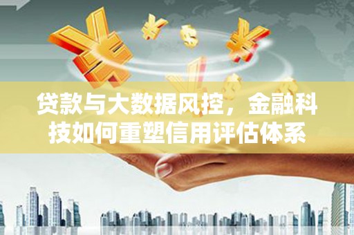 洮北贷款与大数据风控，金融科技如何重塑信用评估体系