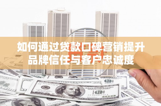 桐乡如何通过贷款口碑营销提升品牌信任与客户忠诚度