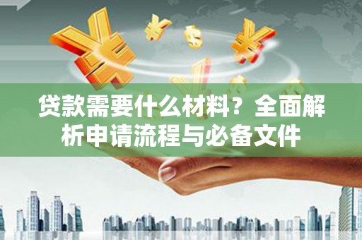 南化贷款需要什么材料？全面解析申请流程与必备文件