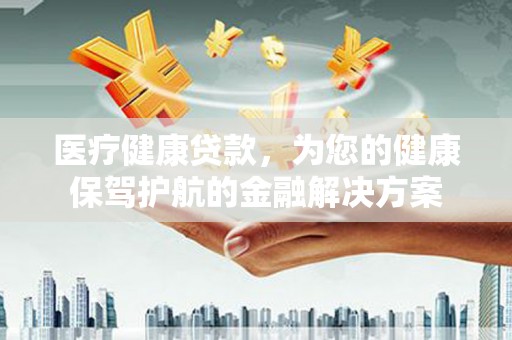 镇赉医疗健康贷款，为您的健康保驾护航的金融解决方案