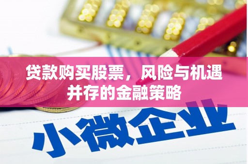 威海贷款购买股票，风险与机遇并存的金融策略