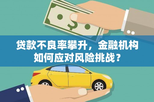 章贡贷款不良率攀升，金融机构如何应对风险挑战？