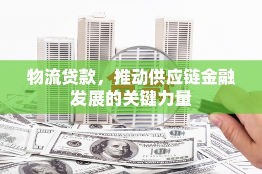 新林物流贷款，推动供应链金融发展的关键力量