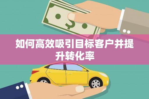 阳曲如何高效吸引目标客户并提升转化率