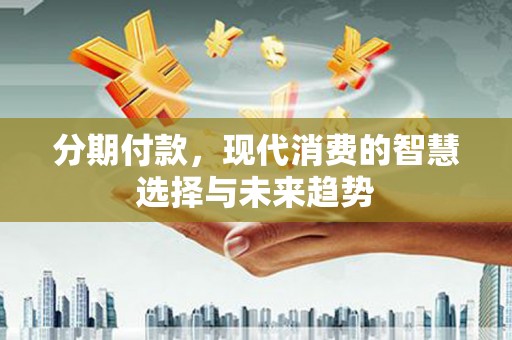 城关分期付款，现代消费的智慧选择与未来趋势