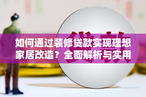 延平如何通过装修贷款实现理想家居改造？全面解析与实用指南