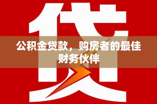 洮南公积金贷款，购房者的最佳财务伙伴