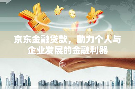 汇川京东金融贷款，助力个人与企业发展的金融利器
