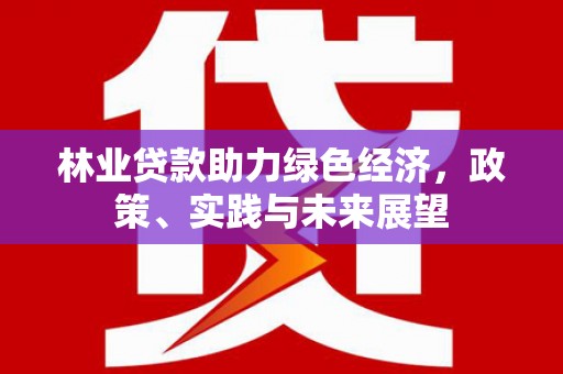 东至林业贷款助力绿色经济，政策、实践与未来展望