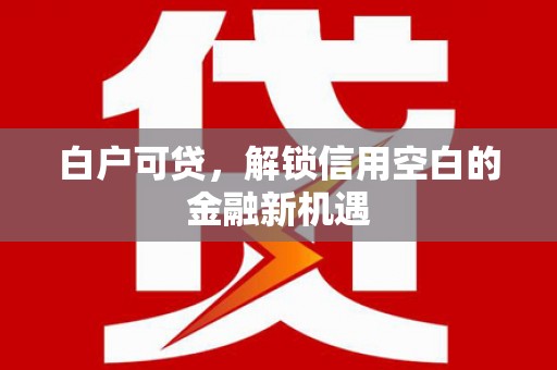 蒙自白户可贷，解锁信用空白的金融新机遇