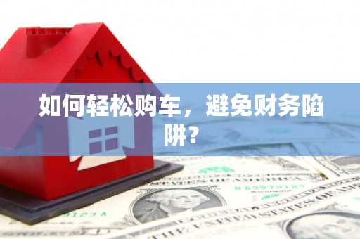 佛冈如何轻松购车，避免财务陷阱？
