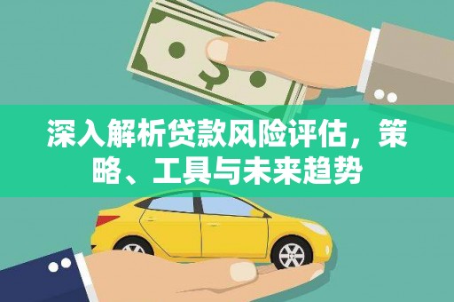 班玛深入解析贷款风险评估，策略、工具与未来趋势