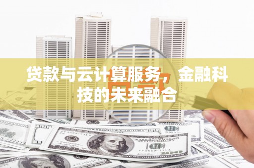 孝昌贷款与云计算服务，金融科技的未来融合