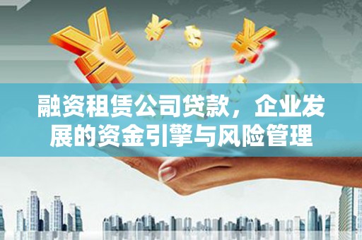 平乐融资租赁公司贷款，企业发展的资金引擎与风险管理