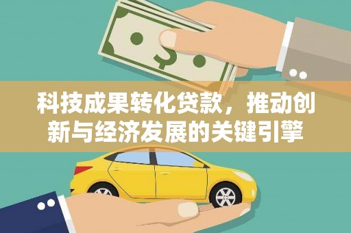 宣化科技成果转化贷款，推动创新与经济发展的关键引擎