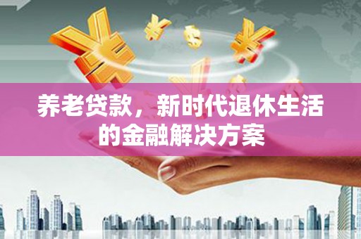 昌乐养老贷款，新时代退休生活的金融解决方案