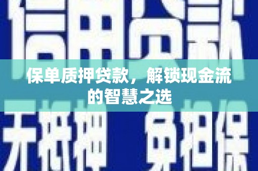 和县保单质押贷款，解锁现金流的智慧之选