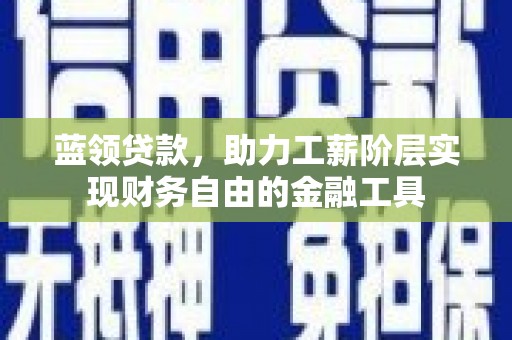 秦安蓝领贷款，助力工薪阶层实现财务自由的金融工具