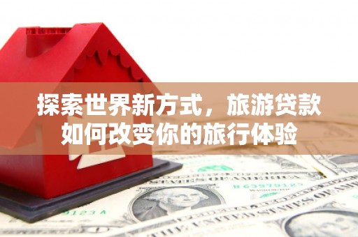新疆探索世界新方式，旅游贷款如何改变你的旅行体验
