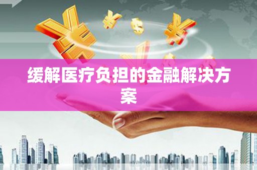 阿莲缓解医疗负担的金融解决方案