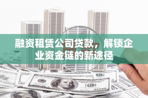 双鸭山融资租赁公司贷款，解锁企业资金链的新途径